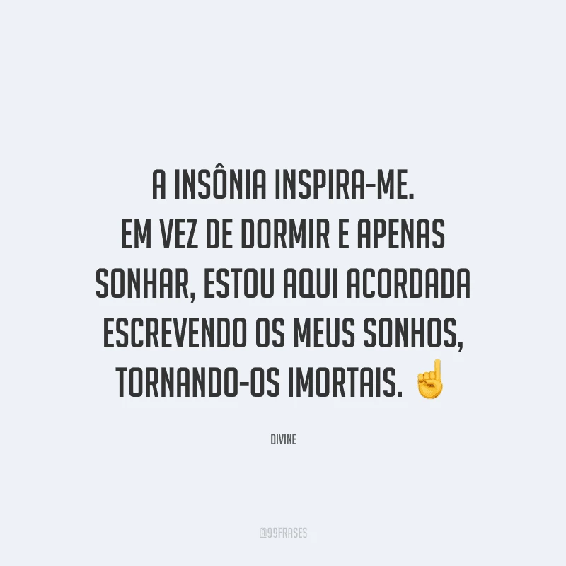 A insônia inspira-me. Em vez de dormir e apenas sonhar, estou aqui acordada escrevendo os meus sonhos, tornando-os imortais.