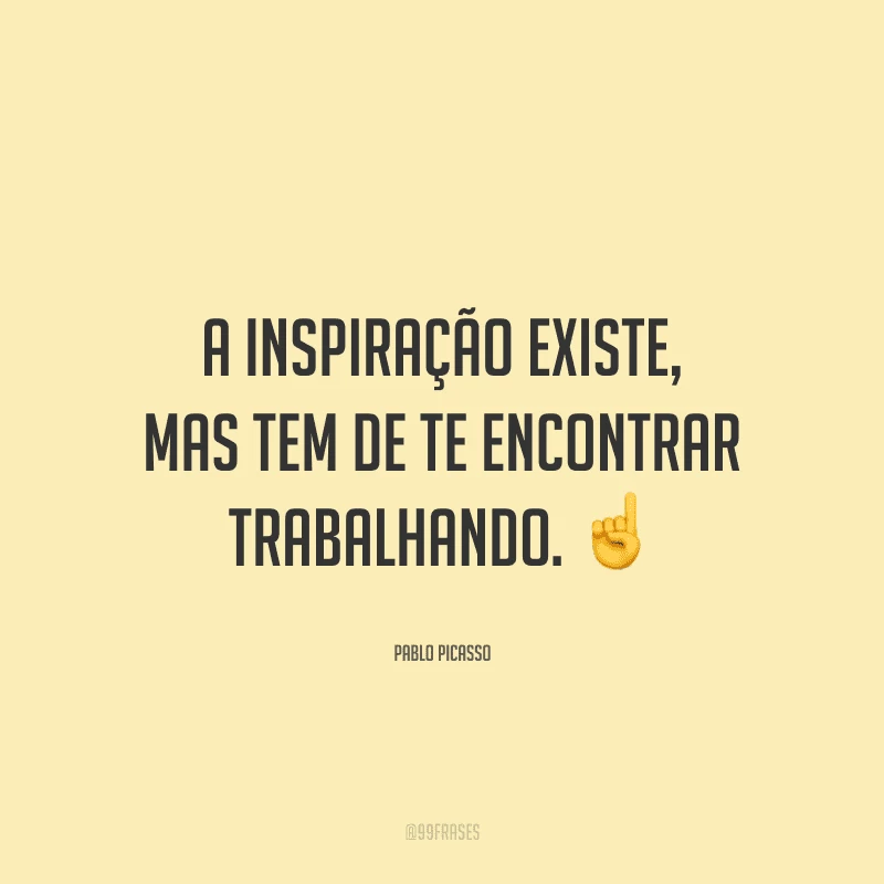 A inspiração existe, mas tem de te encontrar trabalhando.