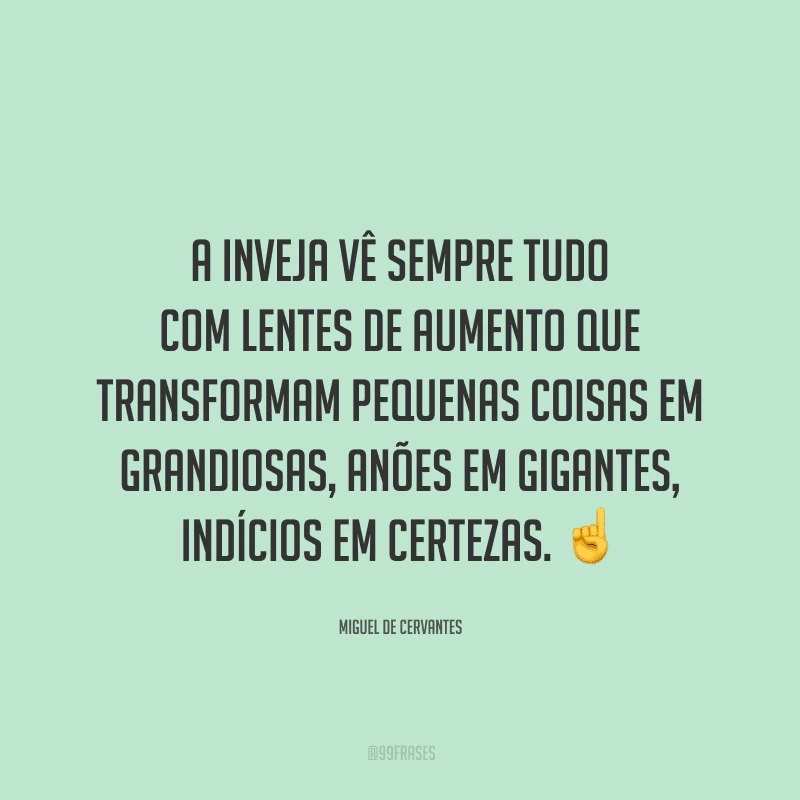 A inveja vê sempre tudo com lentes de aumento que transformam pequenas coisas em grandiosas, anões em gigantes, indícios em certezas.