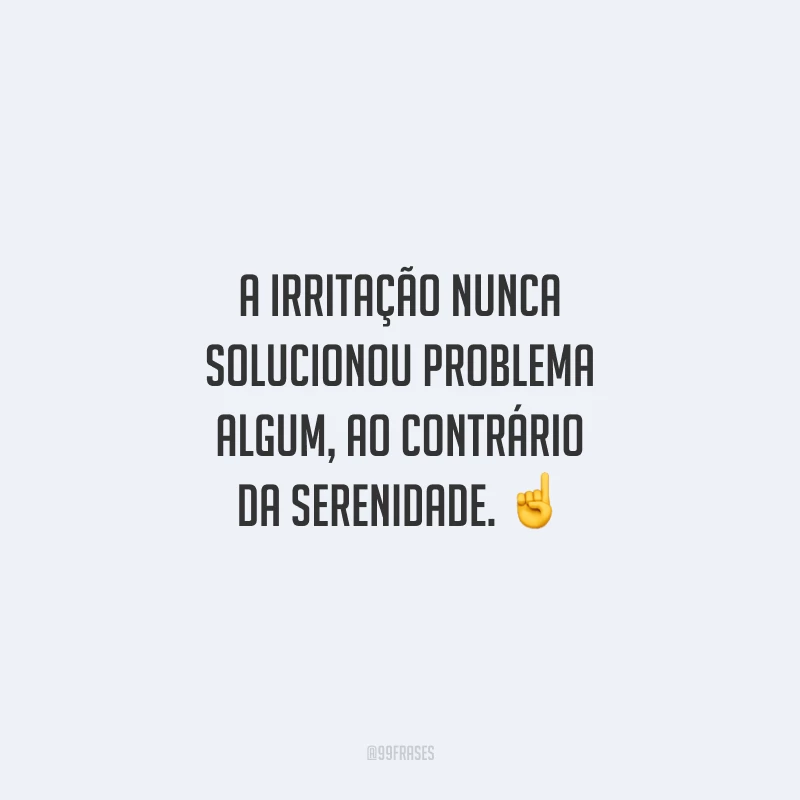 A irritação nunca solucionou problema algum, ao contrário da serenidade. ☝️