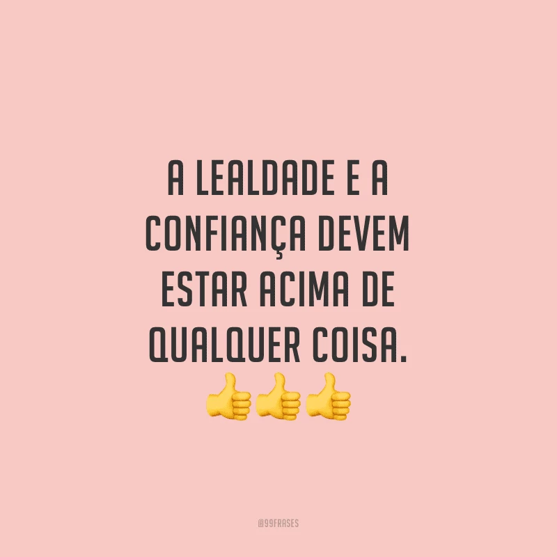A lealdade e a confiança devem estar acima de qualquer coisa.