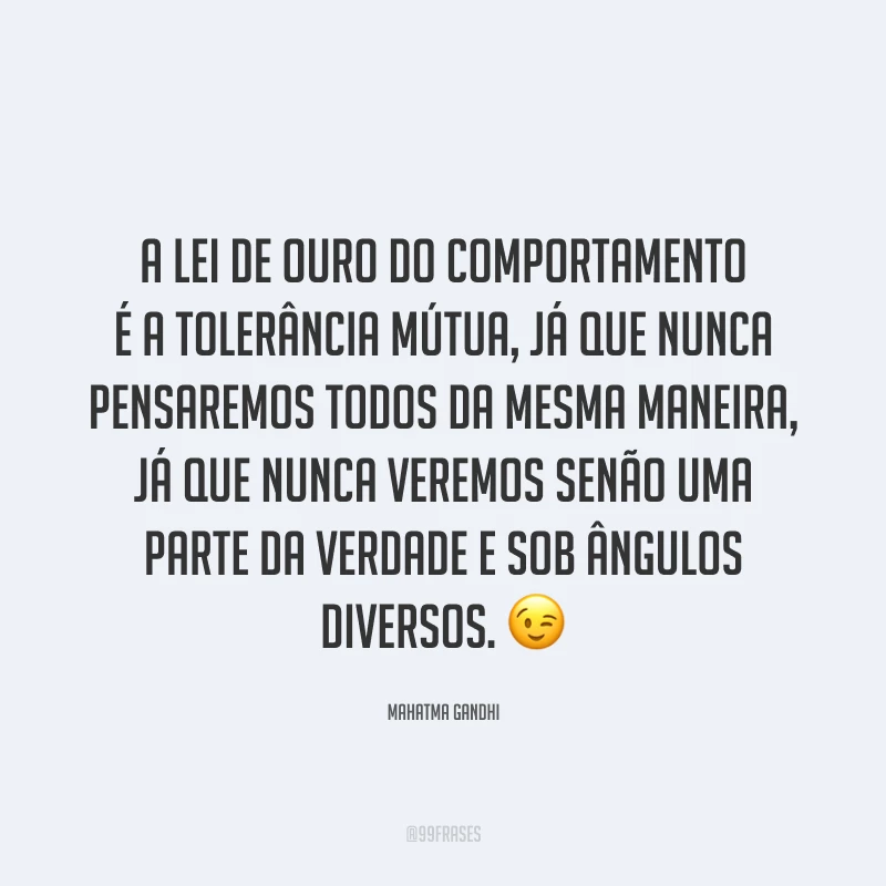 A lei de ouro do comportamento é a tolerância mútua, já que nunca pensaremos todos da mesma maneira, já que nunca veremos senão uma parte da verdade e sob ângulos diversos. ?