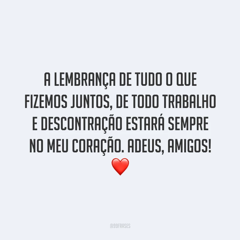 A lembrança de tudo o que fizemos juntos, de todo trabalho e descontração estará sempre no meu coração. Adeus, amigos! ❤️