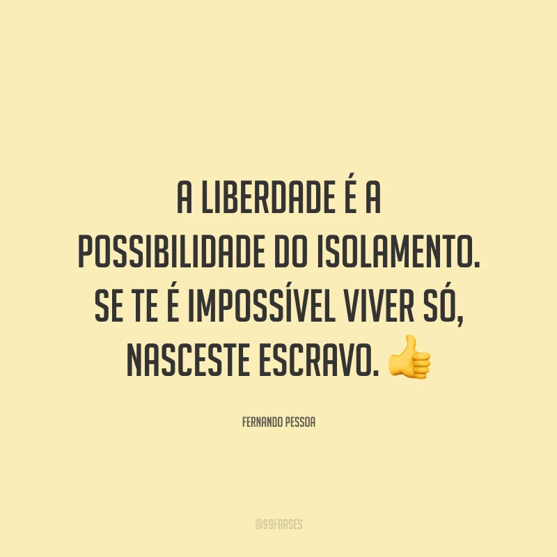 A liberdade é a possibilidade do isolamento. Se te é impossível viver só, nasceste escravo.