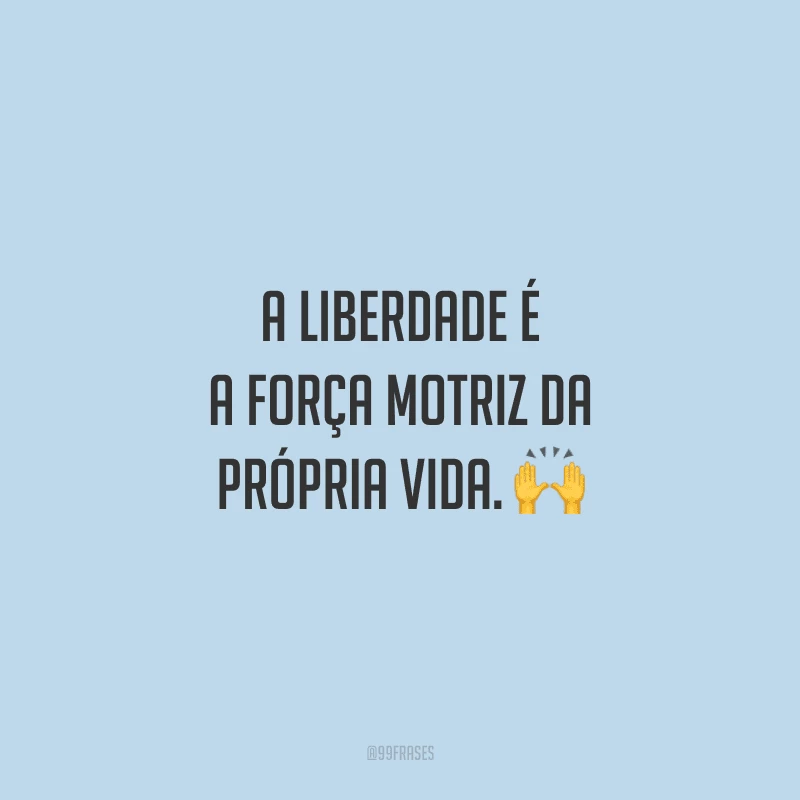A liberdade é a força motriz da própria vida. 