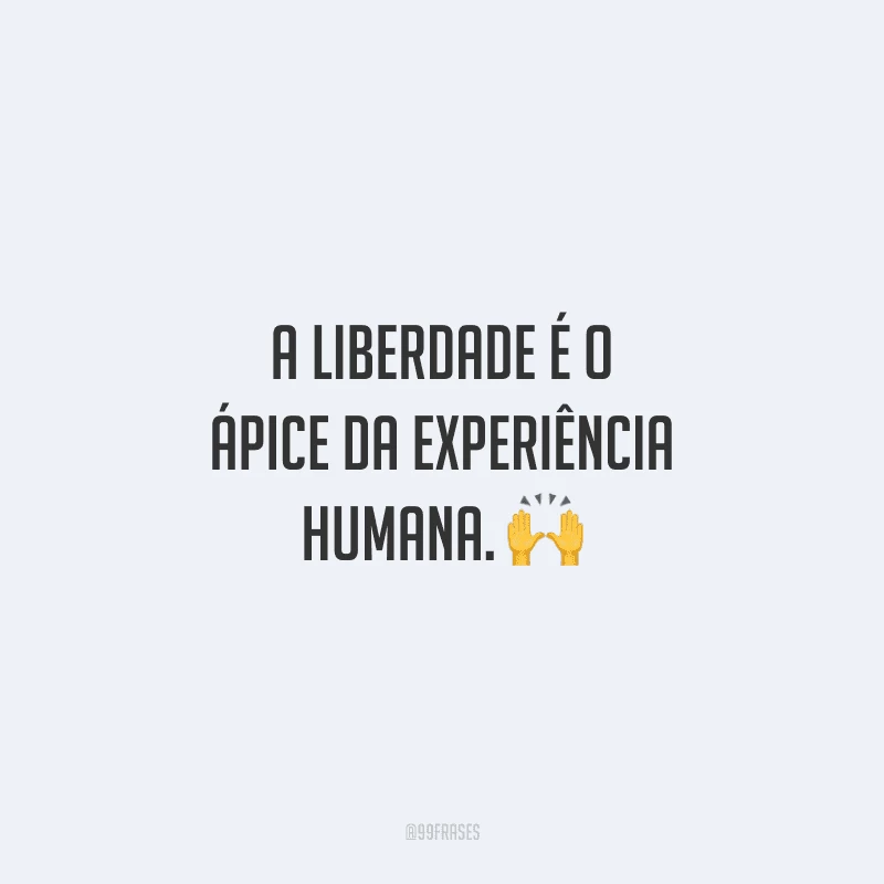 A liberdade é o ápice da experiência humana. 