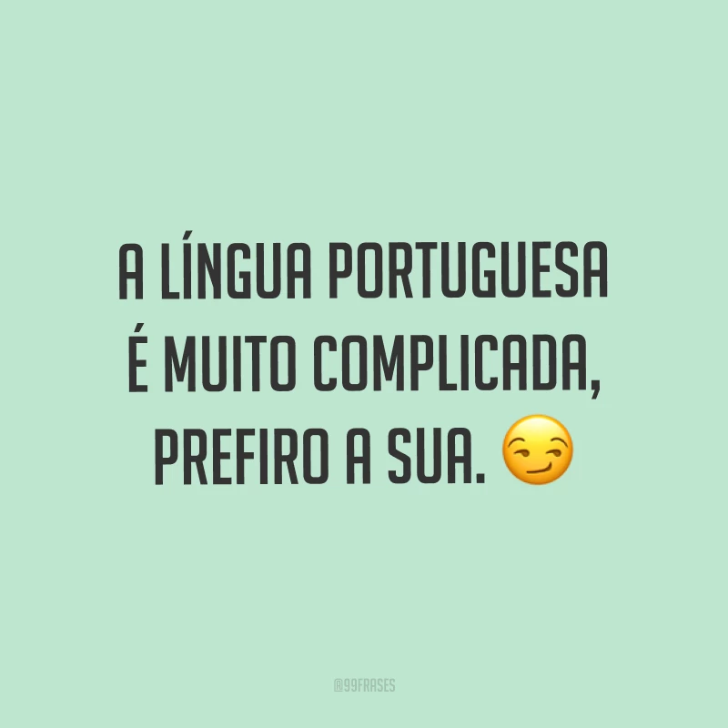 A língua portuguesa é muito complicada, prefiro a sua. ?