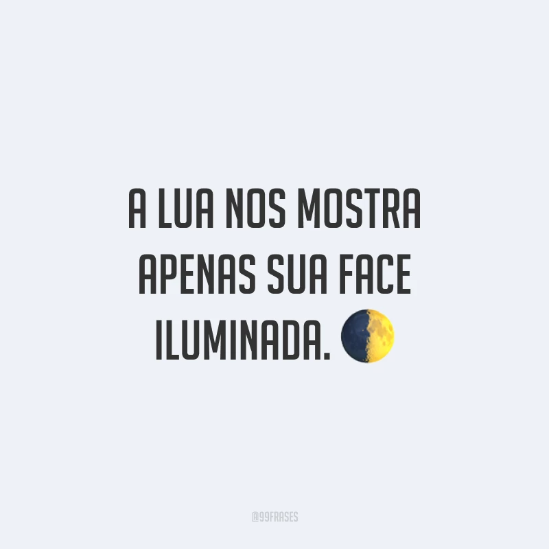 A lua nos mostra apenas sua face iluminada. ?