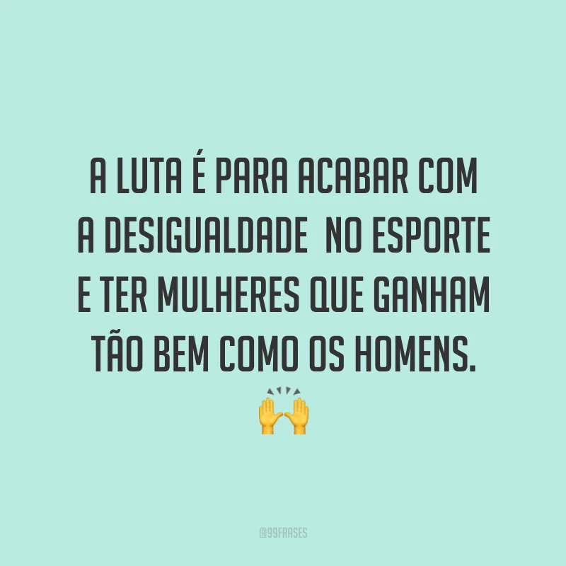 A luta é para acabar com a desigualdade  no esporte e ter mulheres que ganham tão bem como os homens. 🙌