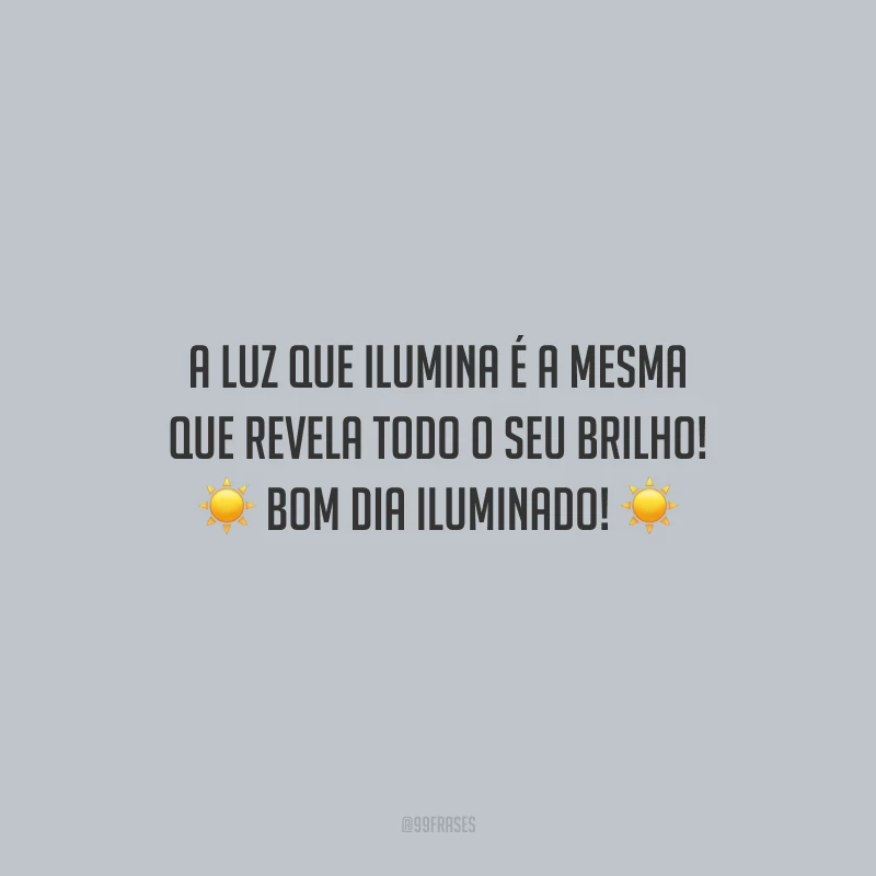 A luz que ilumina é a mesma que revela todo o seu brilho! Bom dia iluminado!
