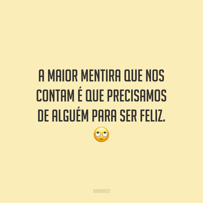 A maior mentira que nos contam é que precisamos de alguém para ser feliz.