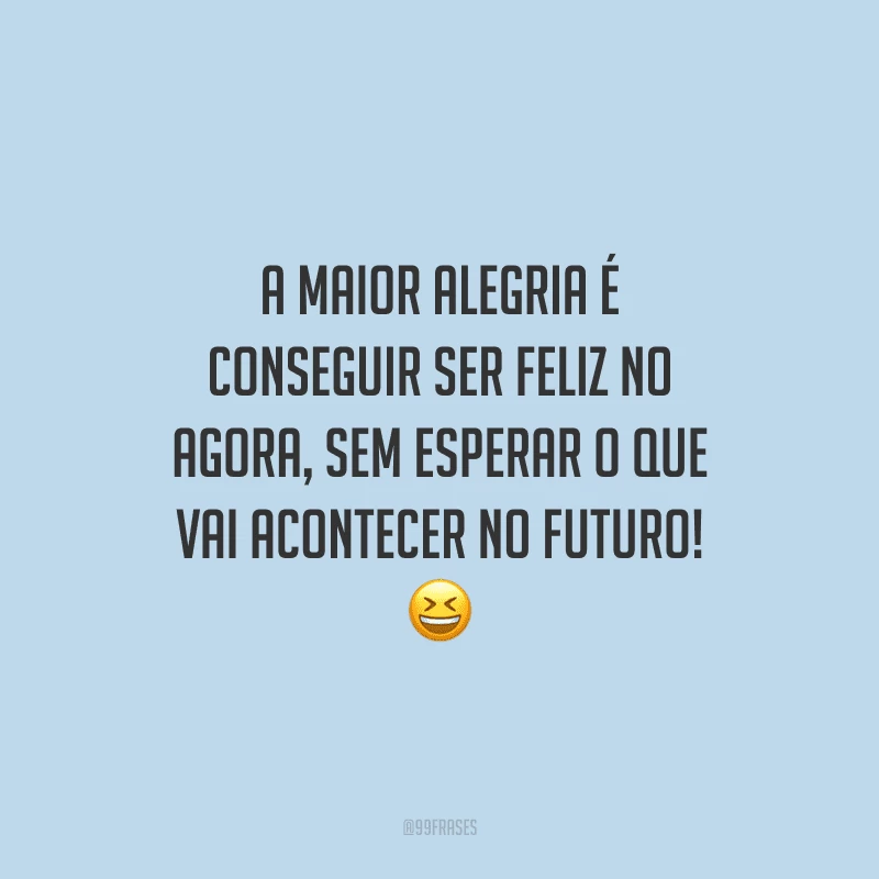 A maior alegria é conseguir ser feliz no agora, sem esperar o que vai acontecer no futuro! 
