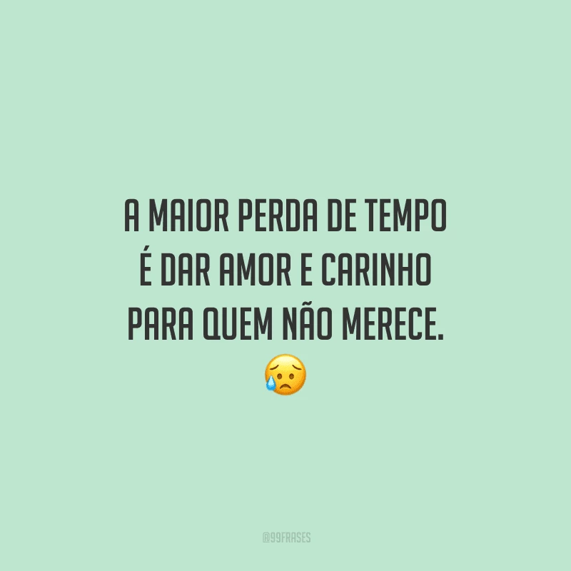 A maior perda de tempo é dar amor e carinho para quem não merece. 