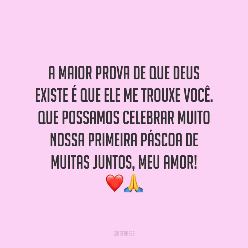 A maior prova de que Deus existe é que Ele me trouxe você. Que possamos celebrar muito nossa primeira Páscoa de muitas juntos, meu amor! 