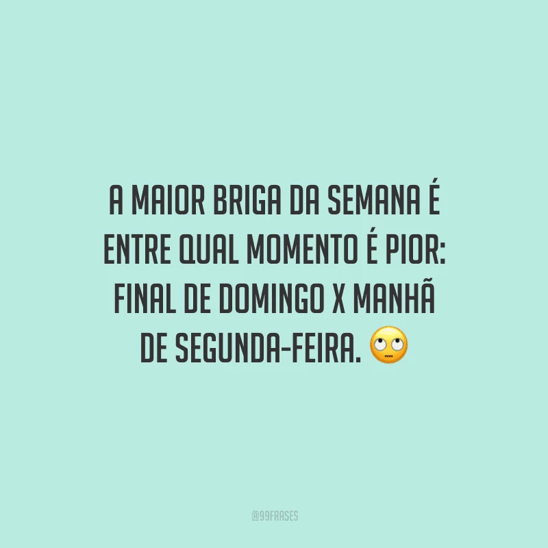 A maior briga da semana é entre qual momento é pior: final de domingo x manhã de segunda-feira. 