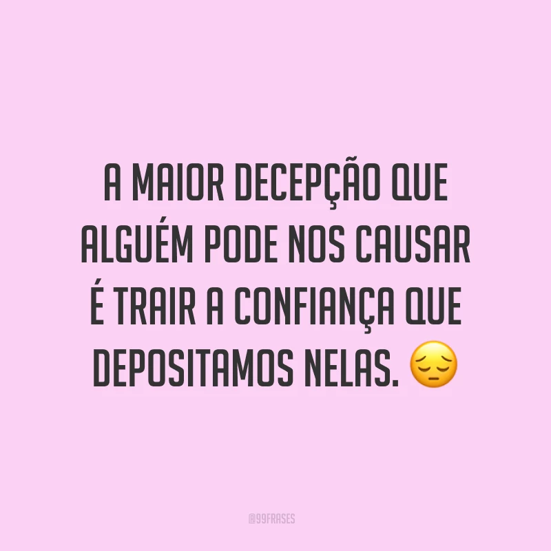 A maior decepção que alguém pode nos causar é trair a confiança que depositamos nelas. ?
