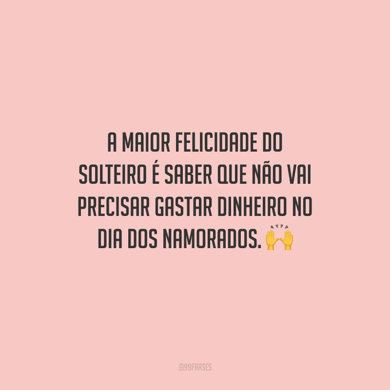 A maior felicidade do solteiro é saber que não vai precisar gastar dinheiro no Dia dos Namorados. 