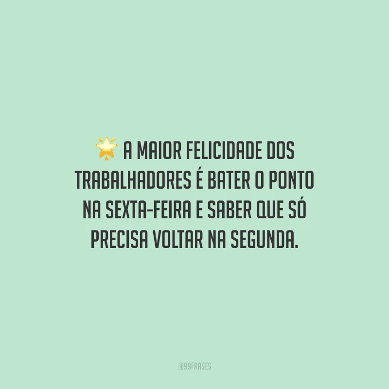 A maior felicidade dos trabalhadores é bater o ponto na sexta-feira e saber que só precisa voltar na segunda.