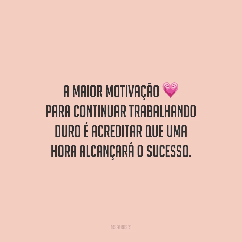 A maior motivação para continuar trabalhando duro é acreditar que uma hora alcançará o sucesso.