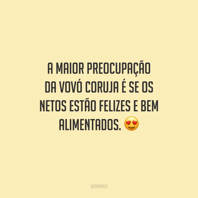 A maior preocupação da vovó coruja é se os netos estão felizes e bem alimentados.