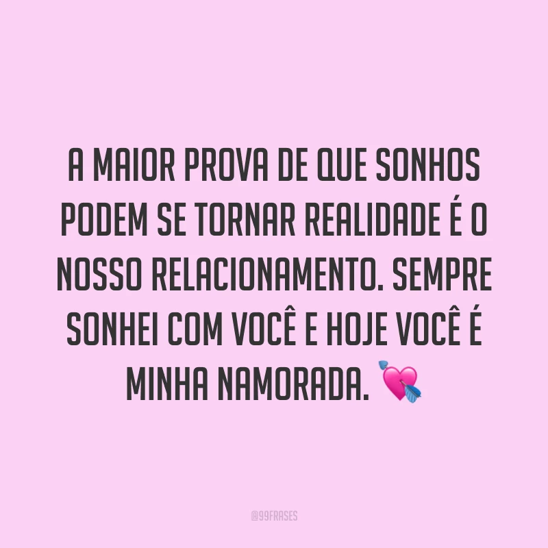 A maior prova de que sonhos podem se tornar realidade é o nosso relacionamento. Sempre sonhei com você e hoje você é minha namorada. 💘