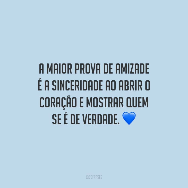 A maior prova de amizade é a sinceridade ao abrir o coração e mostrar quem se é de verdade.