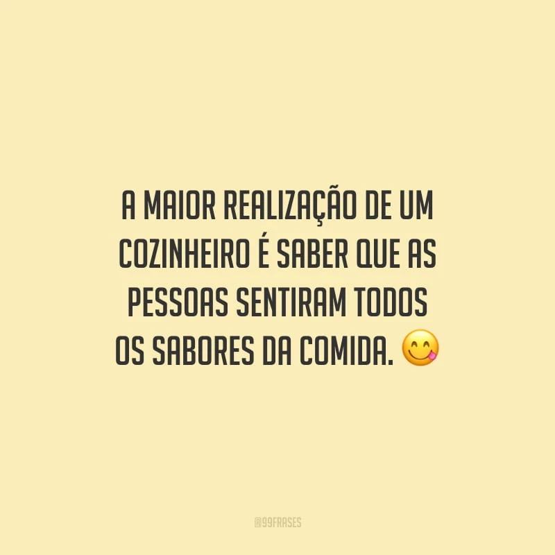 A maior realização de um cozinheiro é saber que as pessoas sentiram todos os sabores da comida.