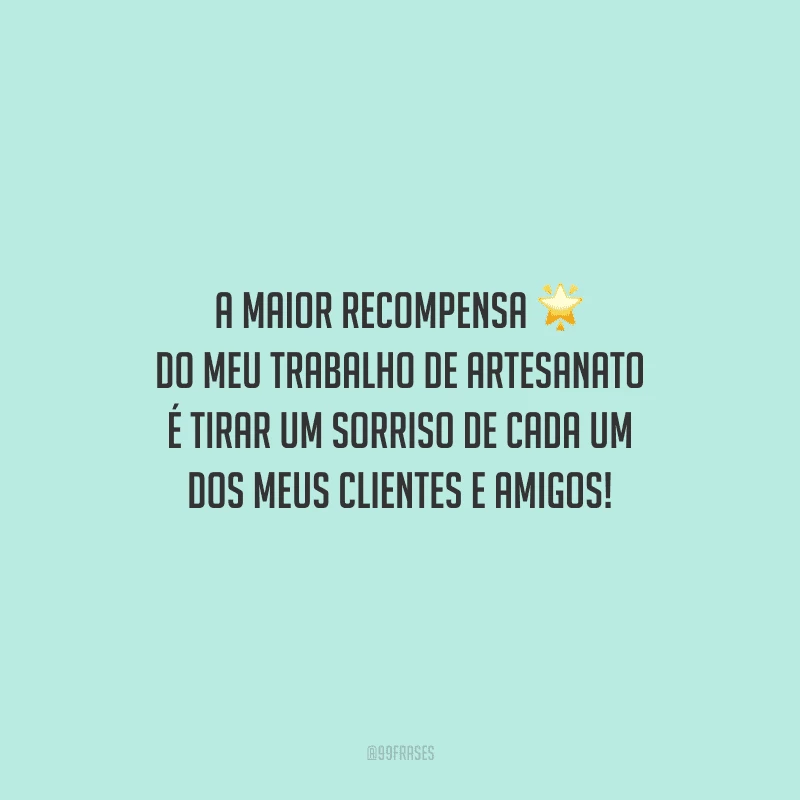 A maior recompensa do meu trabalho de artesanato é tirar um sorriso de cada um dos meus clientes e amigos!