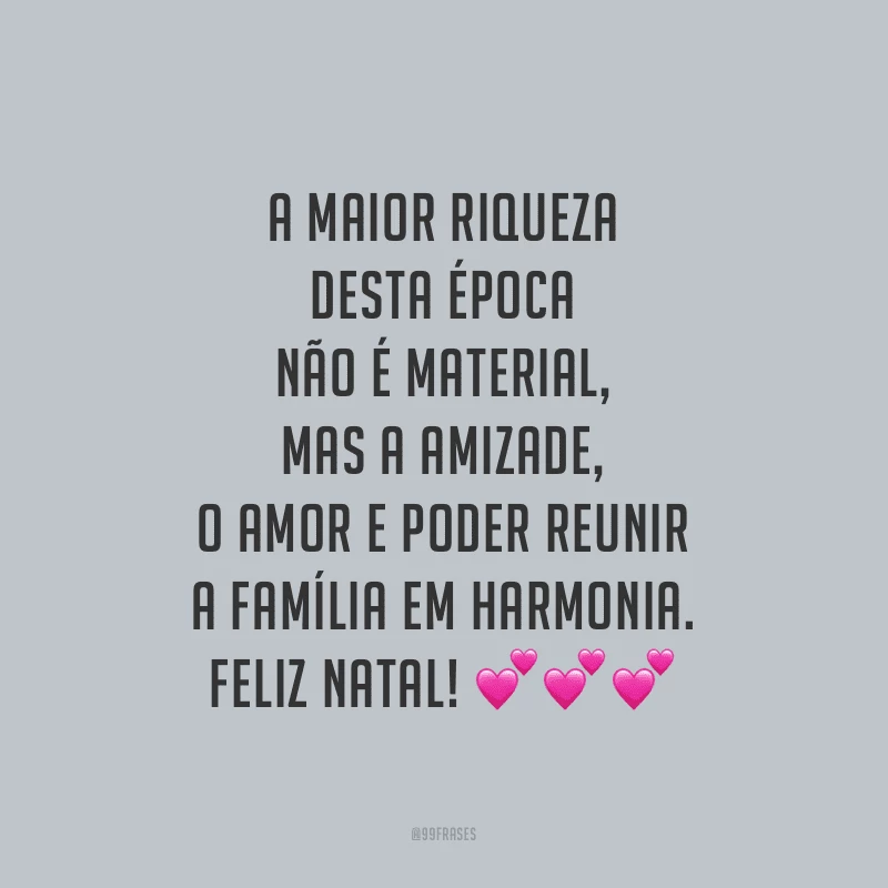A maior riqueza desta época não é material, mas a amizade, o amor e poder reunir a família em harmonia. Feliz Natal!
