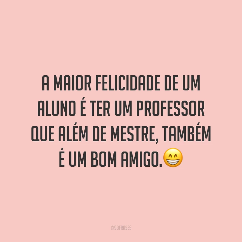 A maior felicidade de um aluno é ter um professor que além de mestre, também é um bom amigo.