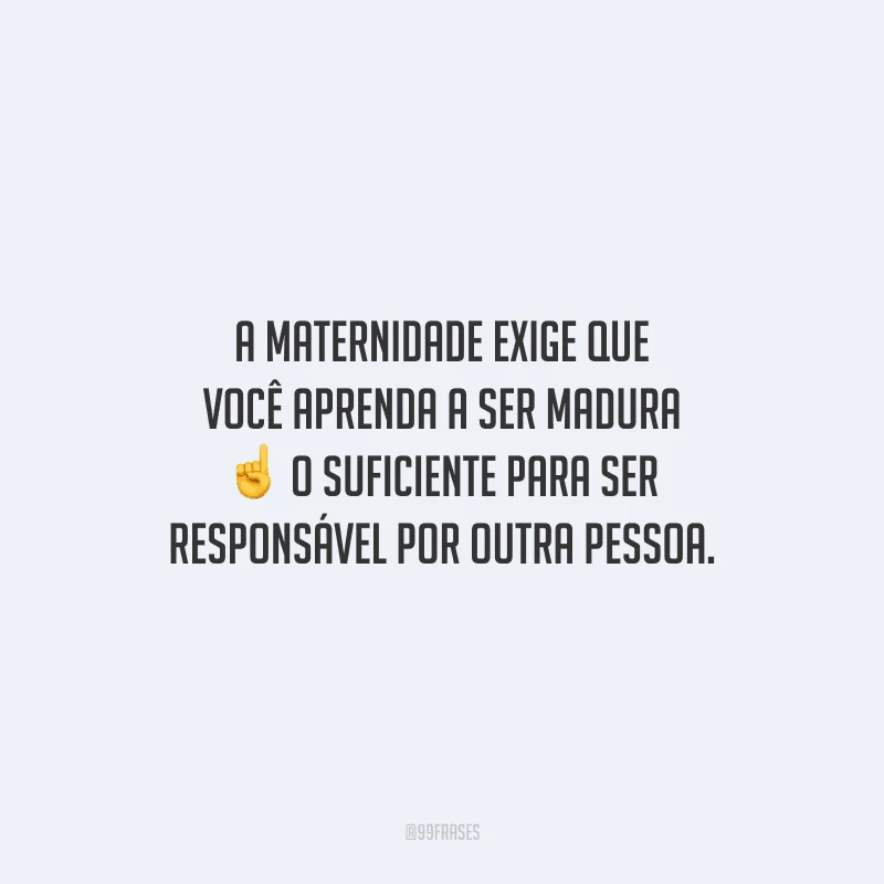 A maternidade exige que você aprenda a ser madura o suficiente para ser responsável por outra pessoa.