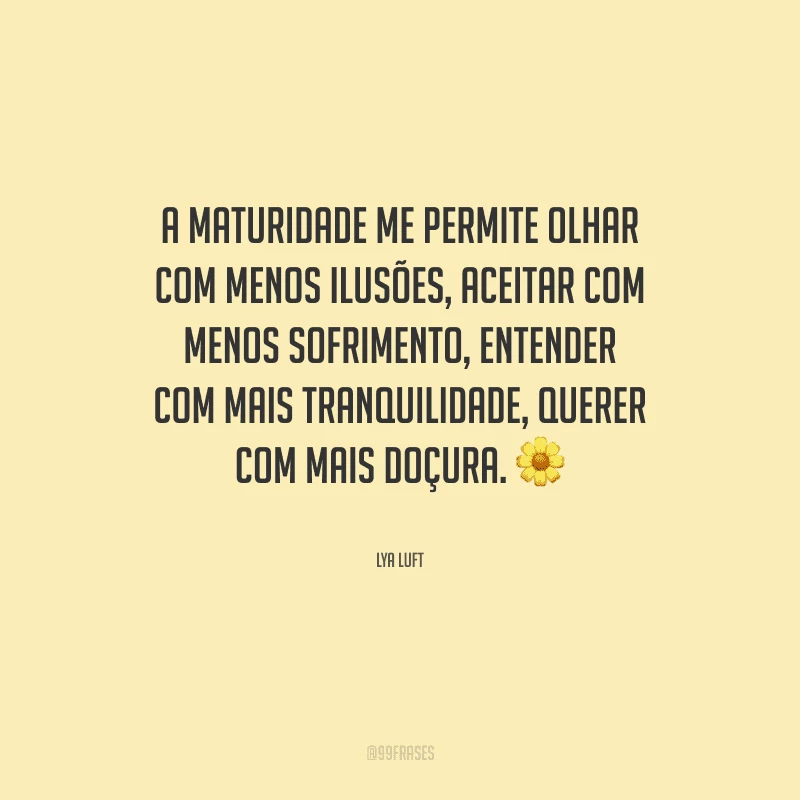 A maturidade me permite olhar com menos ilusões, aceitar com menos sofrimento, entender com mais tranquilidade, querer com mais doçura.