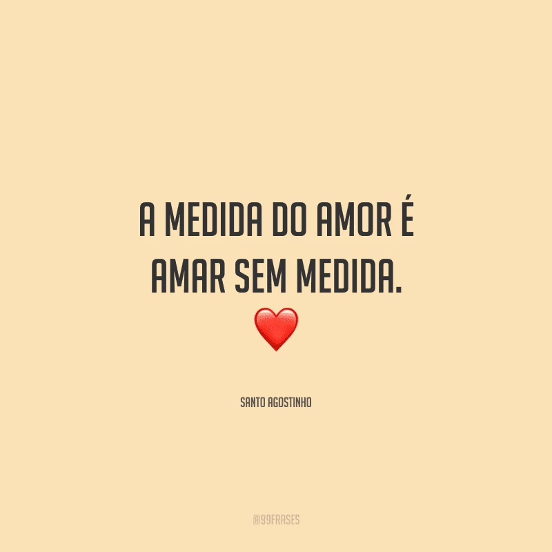 A medida do amor é amar sem medida. 