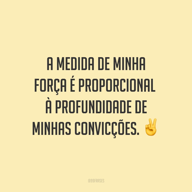 A medida de minha força é proporcional à profundidade de minhas convicções. ✌