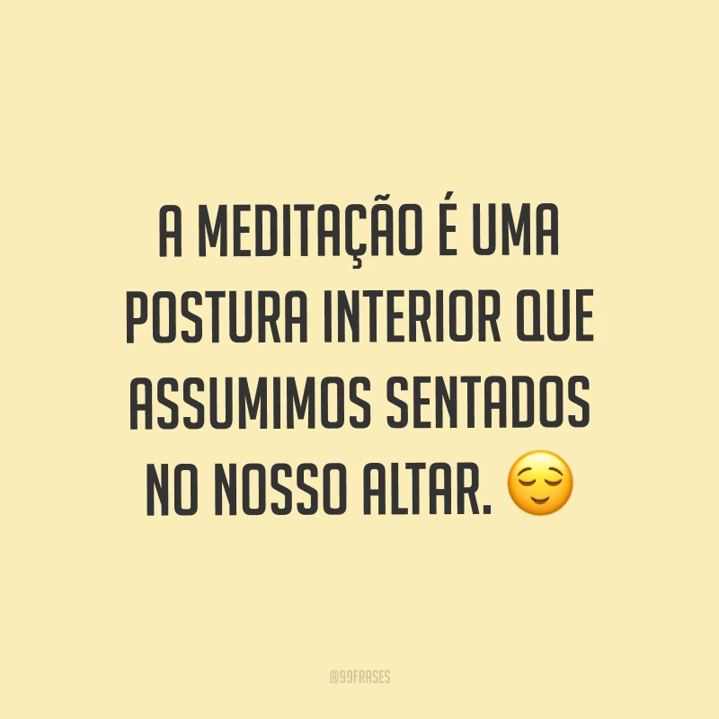 A meditação é uma postura interior que assumimos sentados no nosso altar. ?