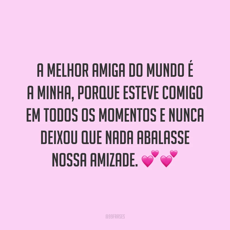 A melhor amiga do mundo é a minha, porque esteve comigo em todos os momentos e nunca deixou que nada abalasse nossa amizade. ??