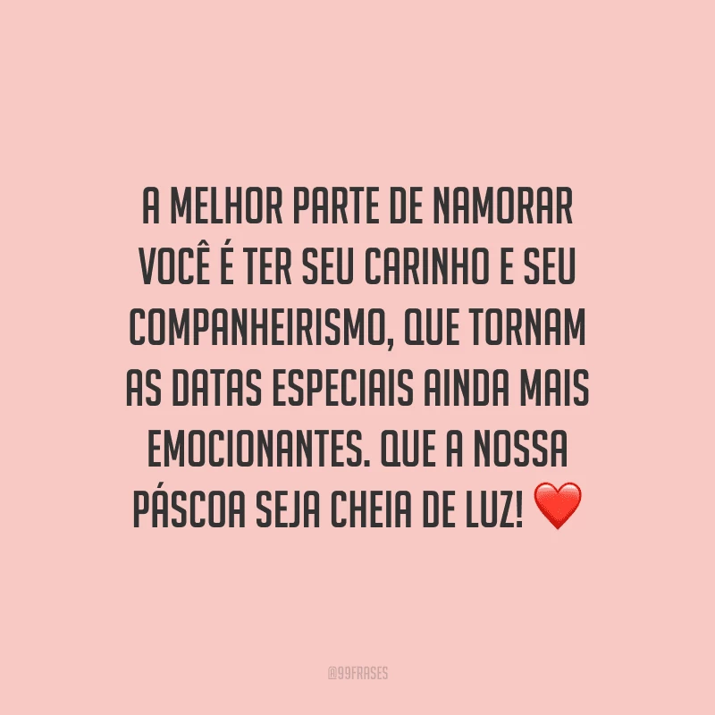 A melhor parte de namorar você é ter seu carinho e seu companheirismo, que tornam as datas especiais ainda mais emocionantes. Que a nossa Páscoa seja cheia de luz! 