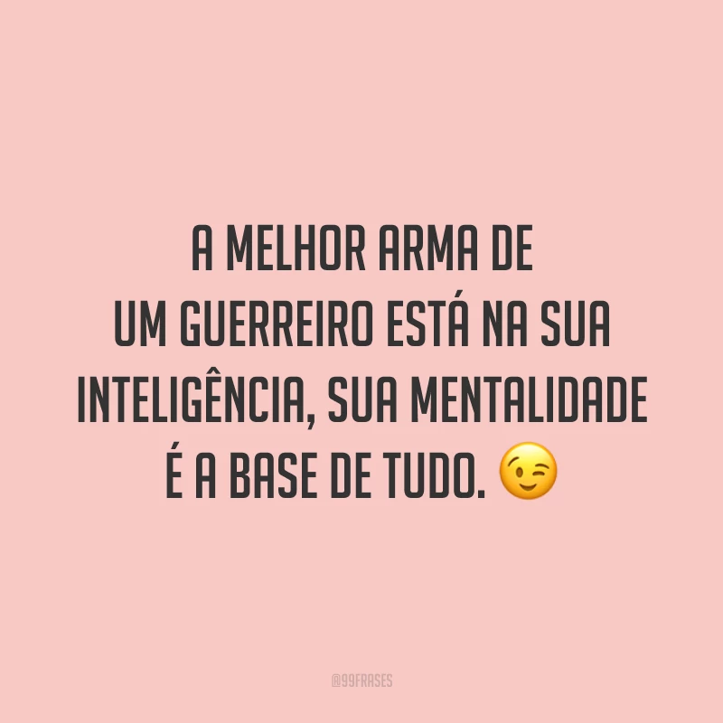 A melhor arma de um guerreiro está na sua inteligência, sua mentalidade é a base de tudo.