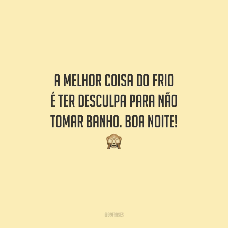 A melhor coisa do frio é ter desculpa para não tomar banho. Boa noite!  