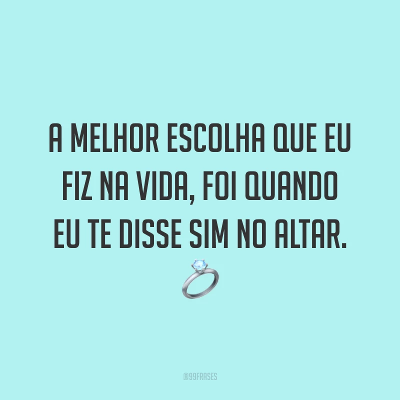 A melhor escolha que eu fiz na vida, foi quando eu te disse sim no altar. ?