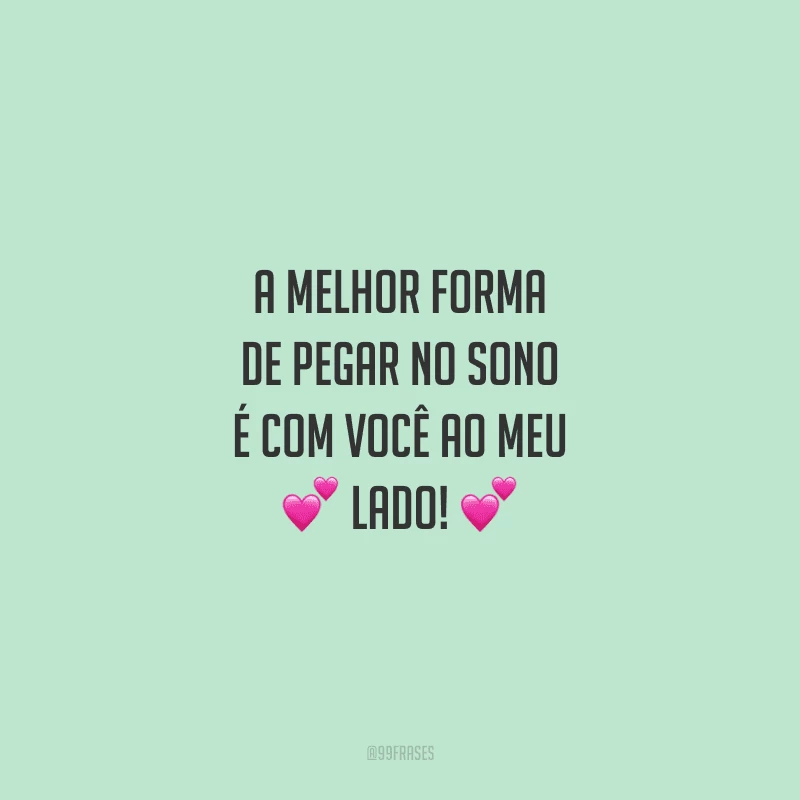 A melhor forma de pegar no sono é com você ao meu lado!