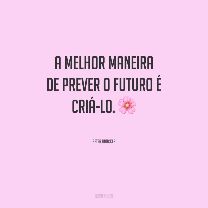 A melhor maneira de prever o futuro é criá-lo.