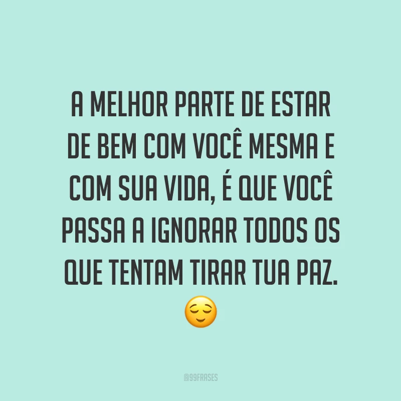 A melhor parte de estar de bem com você mesma e com sua vida, é que você passa a ignorar todos os que tentam tirar tua paz. ?