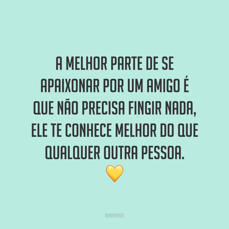 A melhor parte de se apaixonar por um amigo é que não precisa fingir nada, ele te conhece melhor do que qualquer outra pessoa. 💛