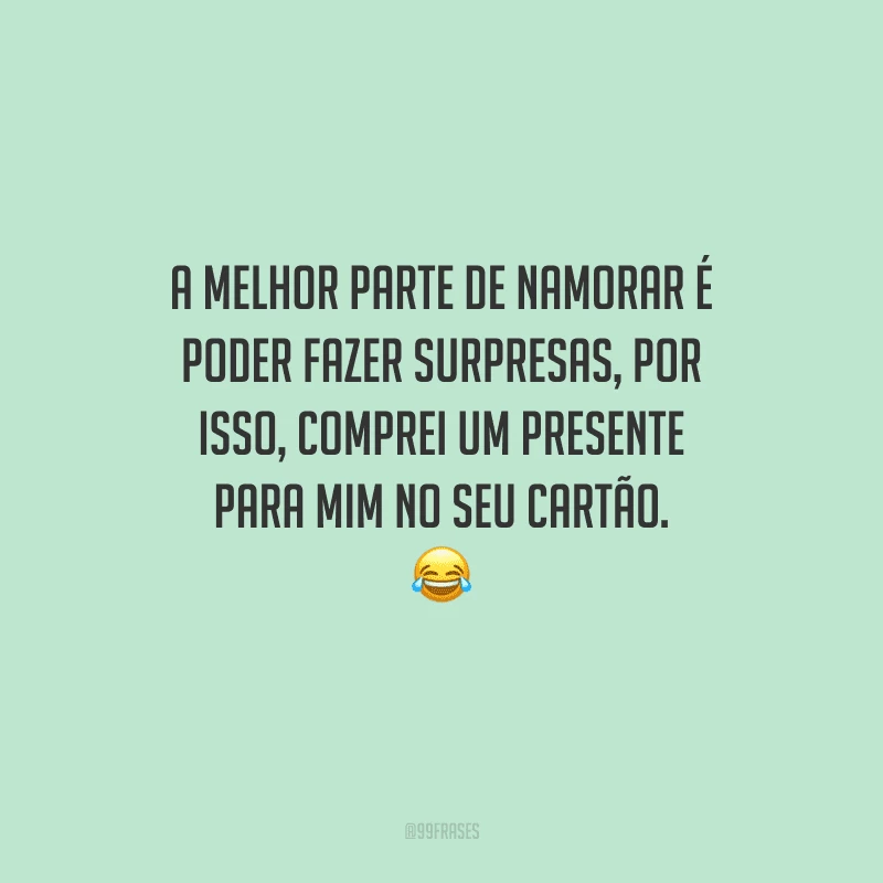 A melhor parte de namorar é poder fazer surpresas, por isso, comprei um presente para mim no seu cartão. 