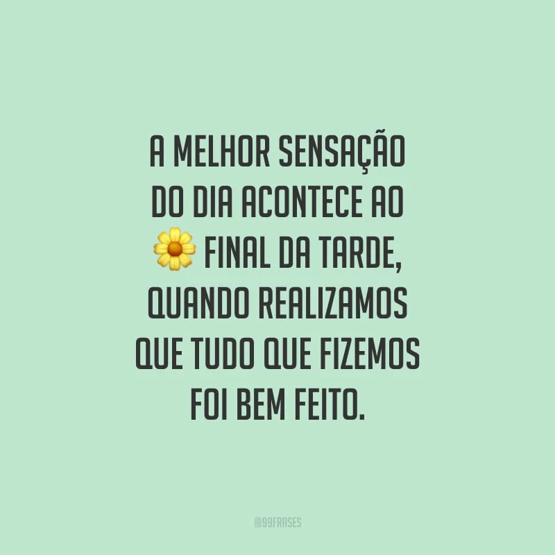 A melhor sensação do dia acontece ao final da tarde, quando realizamos que tudo que fizemos foi bem feito.
