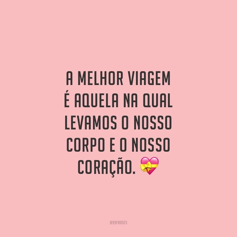 A melhor viagem é aquela na qual levamos o nosso corpo e o nosso coração.