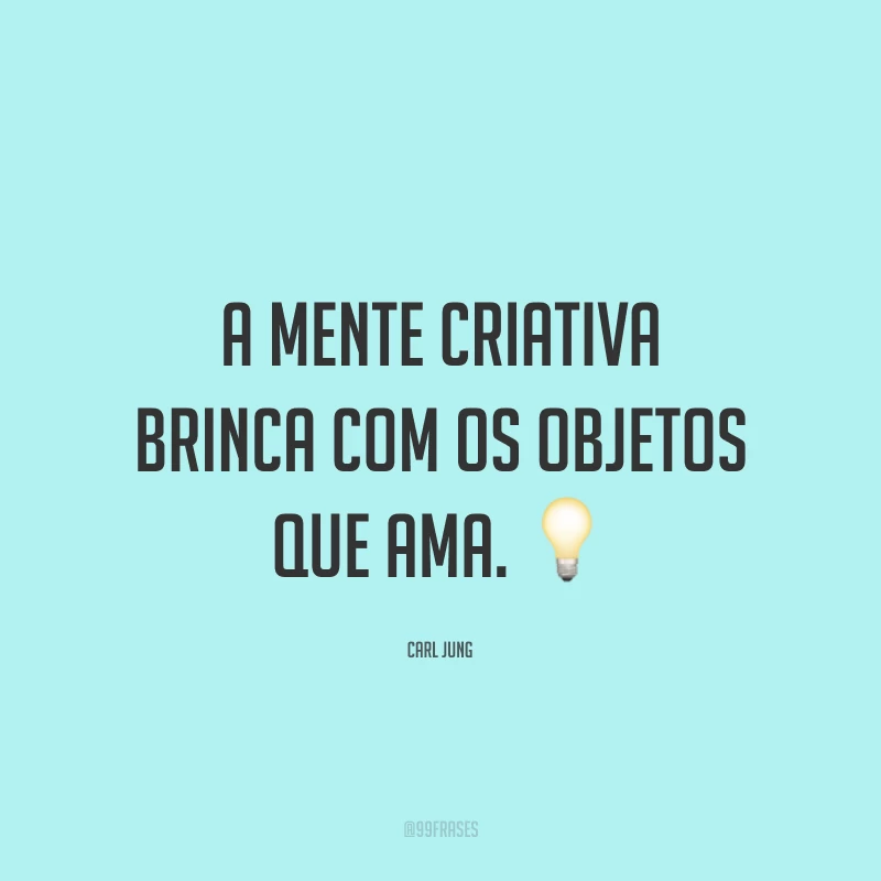 A mente criativa brinca com os objetos que ama.
