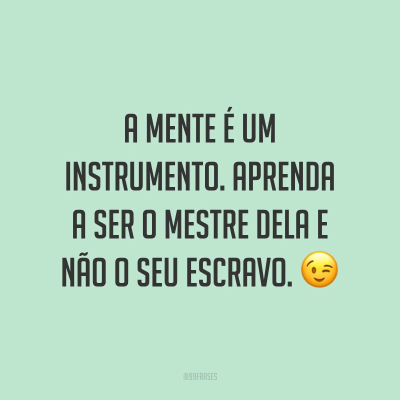 A mente é um instrumento. Aprenda a ser o mestre dela e não o seu escravo. ?
