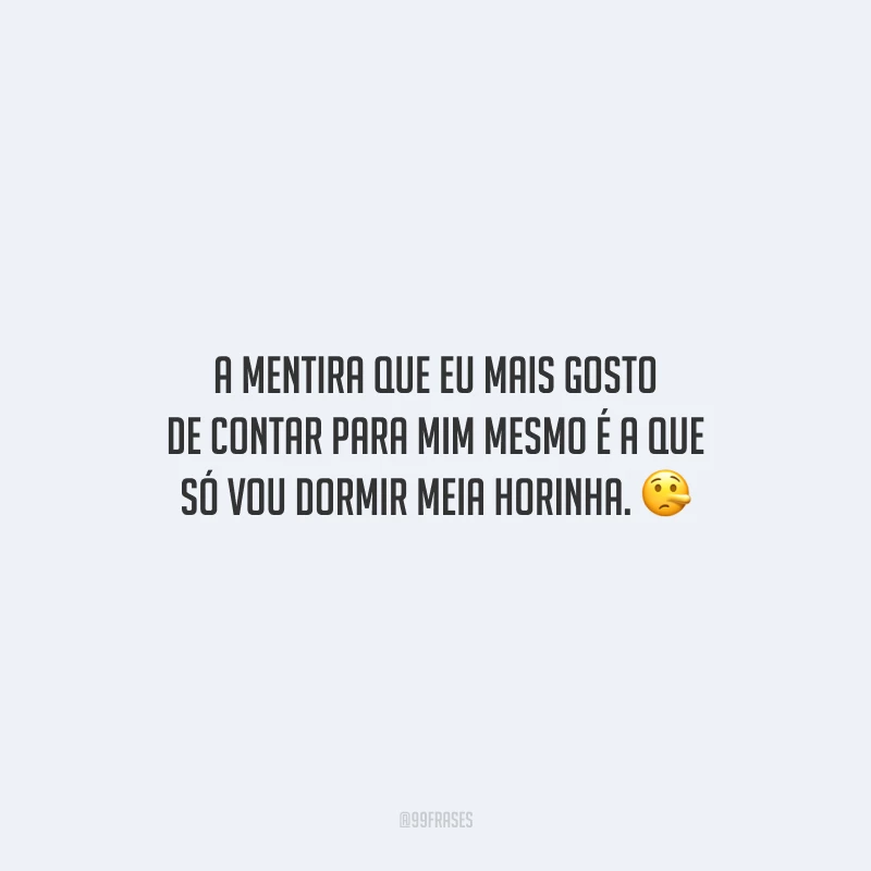 A mentira que eu mais gosto de contar para mim mesmo é a que só vou dormir meia horinha.